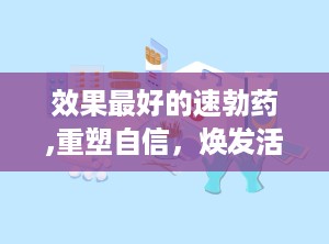 效果最好的速勃药,重塑自信，焕发活力，男性健康新篇章