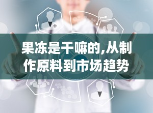 果冻是干嘛的,从制作原料到市场趋势的全面解析
