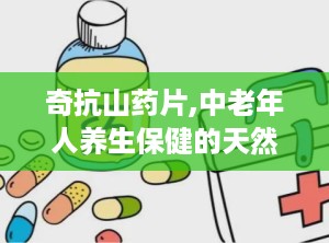 奇抗山药片,中老年人养生保健的天然良方”