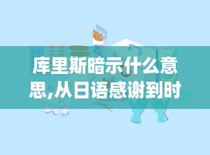 库里斯暗示什么意思,从日语感谢到时尚穿搭的演变与暗示解读