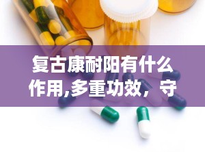 复古康耐阳有什么作用,多重功效，守护健康生活