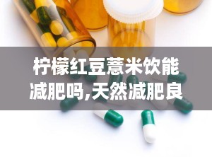 柠檬红豆薏米饮能减肥吗,天然减肥良方，助你健康瘦身”
