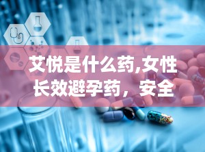 艾悦是什么药,女性长效避孕药，安全避孕新选择
