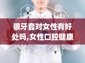 狠牙套对女性有好处吗,女性口腔健康的秘密武器