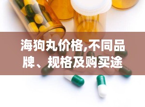 海狗丸价格,不同品牌、规格及购买途径影响下的价格差异”