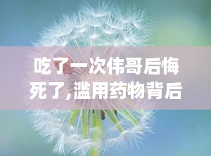 吃了一次伟哥后悔死了,滥用药物背后的警示与反思