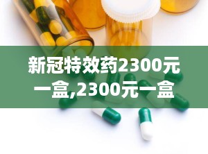 新冠特效药2300元一盒,2300元一盒，疗效与市场反应如何？