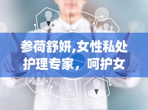 参荷舒妍,女性私处护理专家，呵护女性健康与美丽”