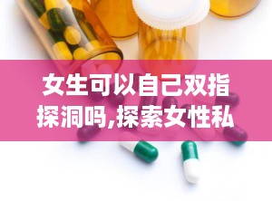 女生可以自己双指探洞吗,探索女性私密部位的自我关爱之道