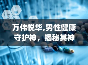 万伟悦华,男性健康守护神，揭秘其神奇功效与使用之道