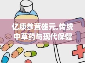 亿康参茸雄元,传统中草药与现代保健的完美结合
