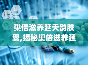 巢倍滋养延天韵胶囊,揭秘巢倍滋养延天韵胶囊的神奇功效与科学配方”