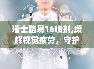 瑞士路易16喷剂,缓解视觉疲劳，守护眼部健康的神奇喷雾