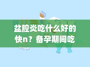 盆腔炎吃什么好的快n？备孕期间吃什么能促进排卵