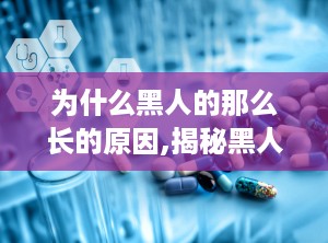 为什么黑人的那么长的原因,揭秘黑人阴茎长度之谜