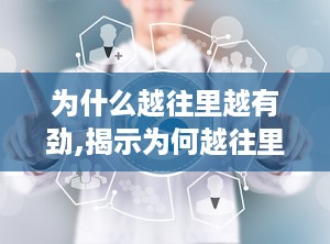 为什么越往里越有劲,揭示为何越往里越有劲的奥秘与启示