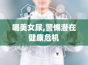 喝美女尿,警惕潜在健康危机