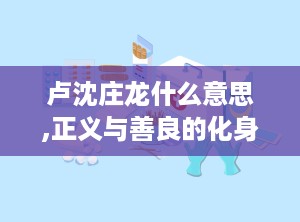 卢沈庄龙什么意思,正义与善良的化身，寓言中的道德启示