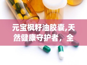 元宝枫籽油胶囊,天然健康守护者，全面呵护身心安康”