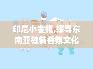 印尼小金瓶,探寻东南亚独特香氛文化的瑰宝