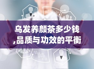 乌发养颜茶多少钱,品质与功效的平衡之道”