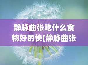 静脉曲张吃什么食物好的快(静脉曲张吃什么好)