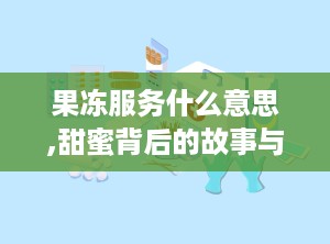 果冻服务什么意思,甜蜜背后的故事与注意事项