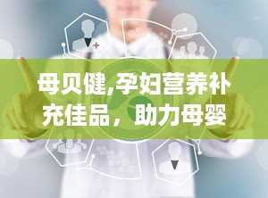 母贝健,孕妇营养补充佳品，助力母婴健康成长