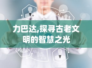 力巴达,探寻古老文明的智慧之光