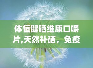 体恒健硒维康口嚼片,天然补硒，免疫守护，健康生活新选择