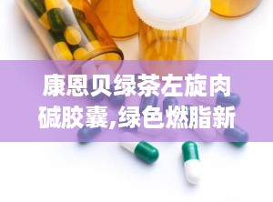 康恩贝绿茶左旋肉碱胶囊,绿色燃脂新选择，科学减肥助力健康生活”