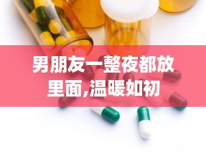 男朋友一整夜都放里面,温暖如初