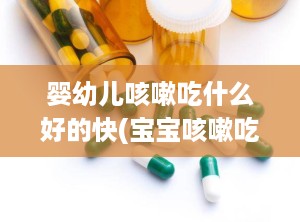 婴幼儿咳嗽吃什么好的快(宝宝咳嗽吃什么食物好的快)