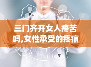 三门齐开女人疼苦吗,女性承受的疼痛与挑战揭秘