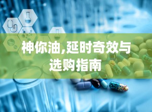 神你油,延时奇效与选购指南