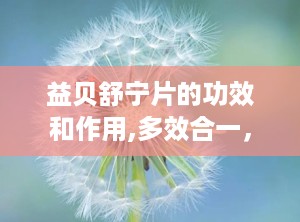益贝舒宁片的功效和作用,多效合一，助力身心和谐