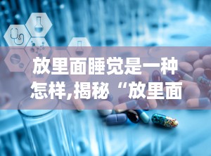 放里面睡觉是一种怎样,揭秘“放里面睡觉”的独特体验