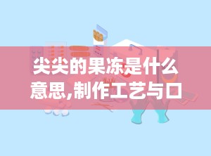 尖尖的果冻是什么意思,制作工艺与口感体验