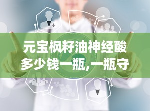 元宝枫籽油神经酸多少钱一瓶,一瓶守护神经健康的珍贵之选”