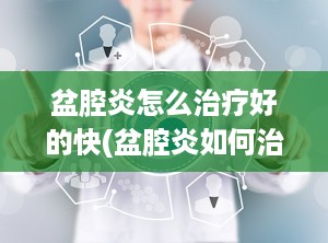 盆腔炎怎么治疗好的快(盆腔炎如何治疗好得快呢)