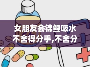 女朋友会锦鲤吸水不舍得分手,不舍分手的甜蜜坚守