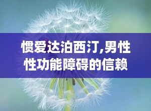 惯爱达泊西汀,男性性功能障碍的信赖之选，品质与性价比的完美结合”