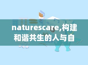 naturescare,构建和谐共生的人与自然关系”