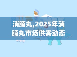 消腩丸,2025年消腩丸市场供需动态解析