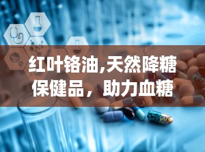 红叶铬油,天然降糖保健品，助力血糖稳定与健康管理