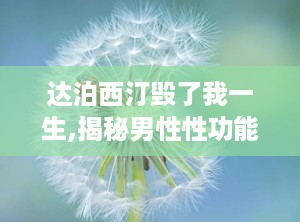 达泊西汀毁了我一生,揭秘男性性功能障碍治疗药物的双重面