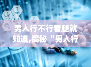 男人行不行看腿就知道,揭秘“男人行不行，看腿就知道”的科学依据