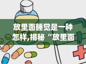 放里面睡觉是一种怎样,揭秘“放里面睡觉”的独特体验