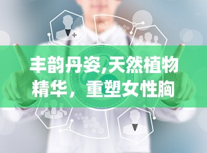丰韵丹姿,天然植物精华，重塑女性胸部健康与美丽”