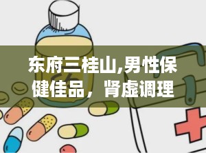 东府三桂山,男性保健佳品，肾虚调理新选择